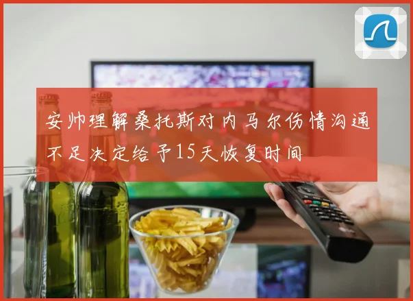 安帅理解桑托斯对内马尔伤情沟通不足决定给予15天恢复时间