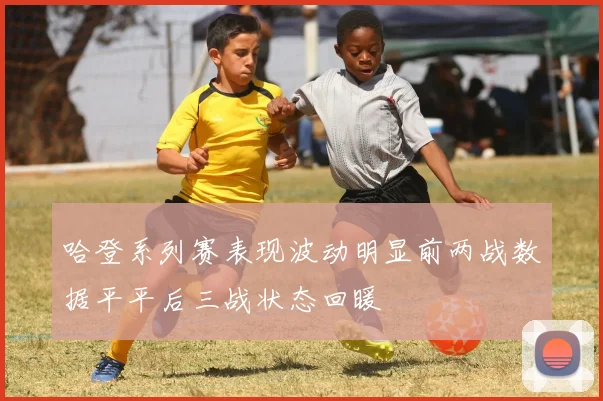哈登系列赛表现波动明显前两战数据平平后三战状态回暖