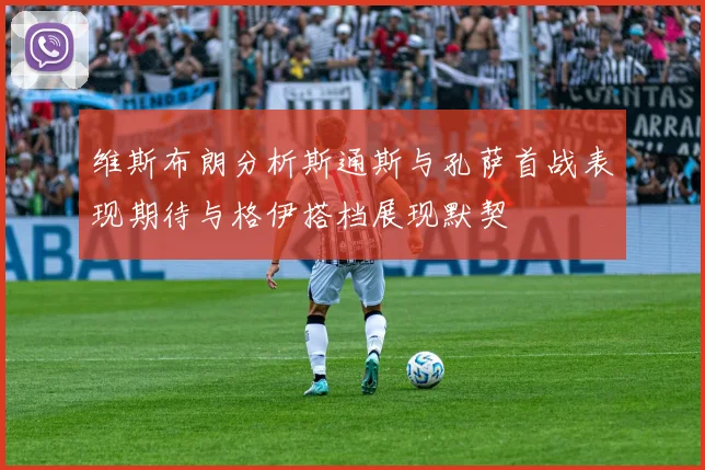 维斯布朗分析斯通斯与孔萨首战表现期待与格伊搭档展现默契