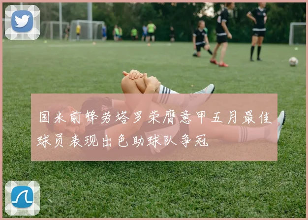 国米前锋劳塔罗荣膺意甲五月最佳球员表现出色助球队争冠