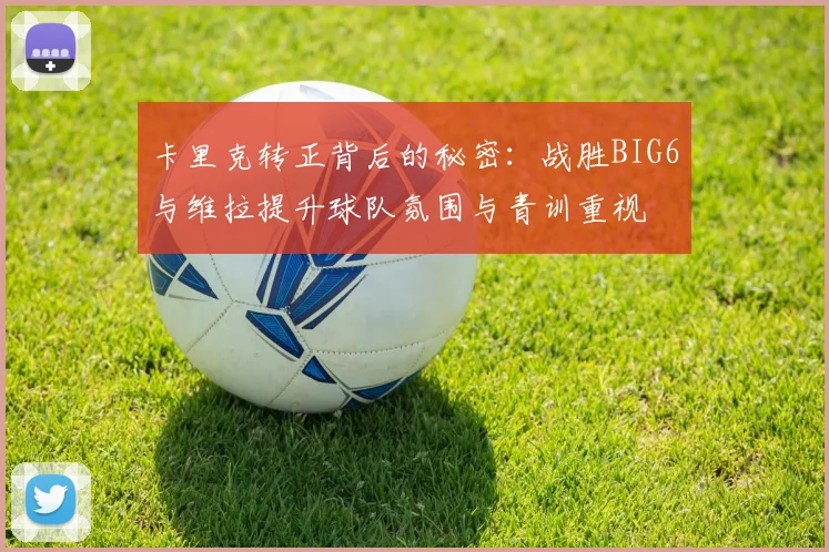 卡里克转正背后的秘密：战胜BIG6与维拉提升球队氛围与青训重视