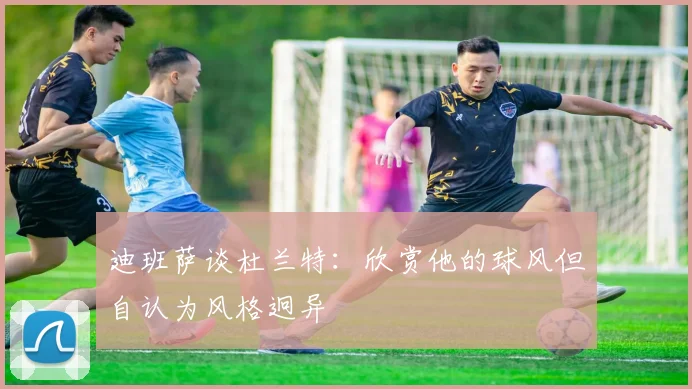 迪班萨谈杜兰特：欣赏他的球风但自认为风格迥异