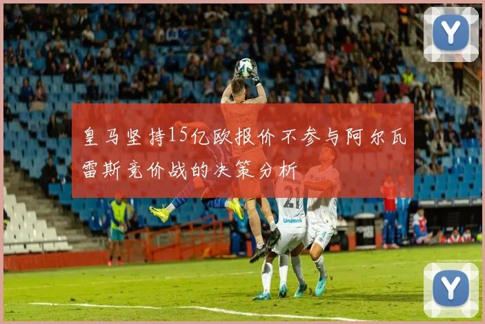 皇马坚持15亿欧报价不参与阿尔瓦雷斯竞价战的决策分析