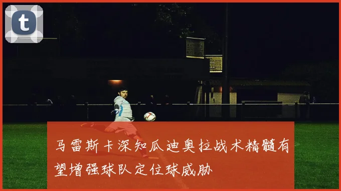马雷斯卡深知瓜迪奥拉战术精髓有望增强球队定位球威胁