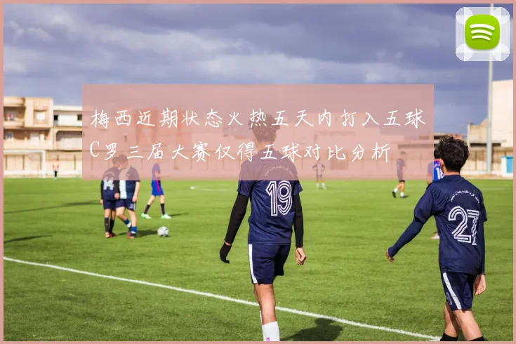 梅西近期状态火热五天内打入五球C罗三届大赛仅得五球对比分析
