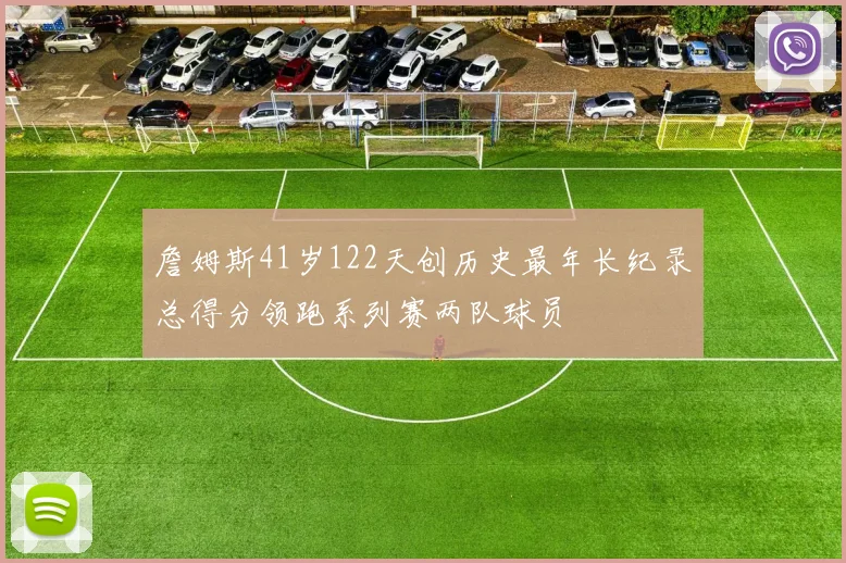 詹姆斯41岁122天创历史最年长纪录总得分领跑系列赛两队球员