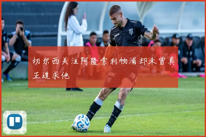 切尔西关注阿隆索利物浦却未曾真正追求他