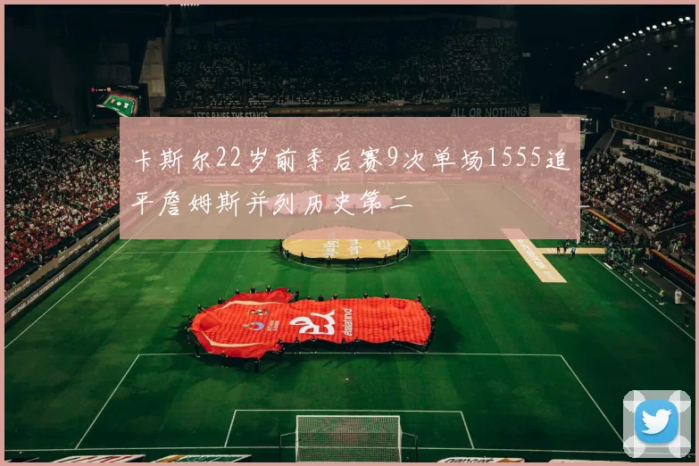 卡斯尔22岁前季后赛9次单场1555追平詹姆斯并列历史第二