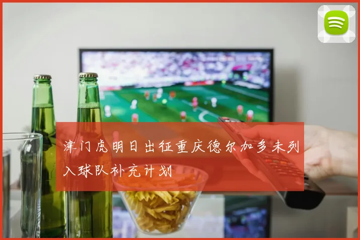 津门虎明日出征重庆德尔加多未列入球队补充计划