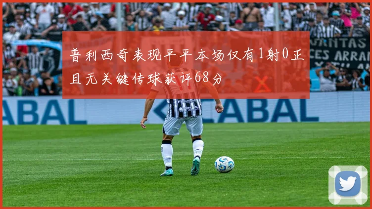 普利西奇表现平平本场仅有1射0正且无关键传球获评68分