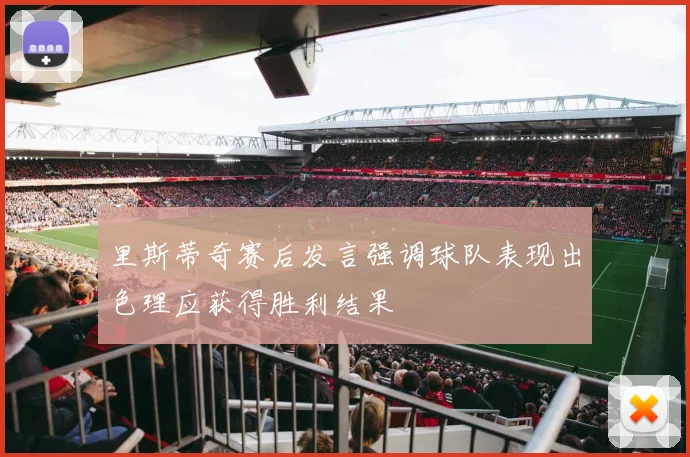 里斯蒂奇赛后发言强调球队表现出色理应获得胜利结果